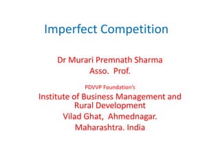 Imperfect Competition 
Dr Murari Premnath Sharma 
Asso. Prof. 
PDVVP Foundation’s 
Institute of Business Management and 
Rural Development 
Vilad Ghat, Ahmednagar. 
Maharashtra. India 
 