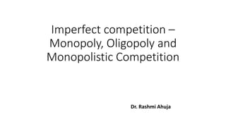 Imperfect competition –
Monopoly, Oligopoly and
Monopolistic Competition
Dr. Rashmi Ahuja
 