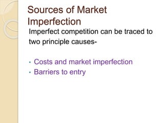 Sources of Market 
Imperfection 
Imperfect competition can be traced to 
two principle causes- 
• Costs and market imperfection 
• Barriers to entry 
 