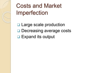Costs and Market 
Imperfection 
 Large scale production 
 Decreasing average costs 
 Expand its output 
 
