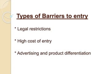 Types of Barriers to entry 
* Legal restrictions 
* High cost of entry 
* Advertising and product differentiation 
 