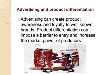 Advertising and product differentiation 
Advertising can create product 
awareness and loyalty to well known 
brands. Product differentiation can 
impose a barrier to entry and increase 
the market power of producers 
 