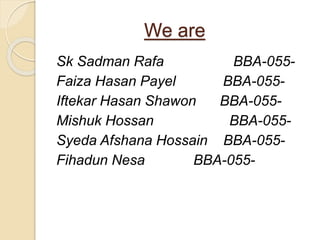 We are 
Sk Sadman Rafa BBA-055- 
Faiza Hasan Payel BBA-055- 
Iftekar Hasan Shawon BBA-055- 
Mishuk Hossan BBA-055- 
Syeda Afshana Hossain BBA-055- 
Fihadun Nesa BBA-055- 
 