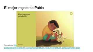 El mejor regalo de Pablo
Tomado de: http://storybird.com/books/el-mejor-regalo-para-
pablo/?token=e5cv9v&utm_source=storybird&utm_medium=email&utm_campaign=share-book
 