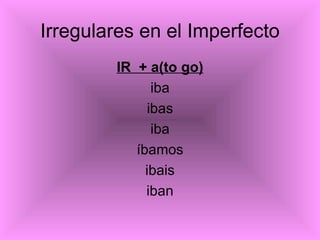Irregulares en el Imperfecto <ul><li>IR  + a(to go) </li></ul><ul><li>iba </li></ul><ul><li>ibas </li></ul><ul><li>iba </l...
