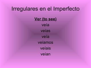 Irregulares en el Imperfecto <ul><li>Ver (to see) </li></ul><ul><li>veía </li></ul><ul><li>veías </li></ul><ul><li>veía </...