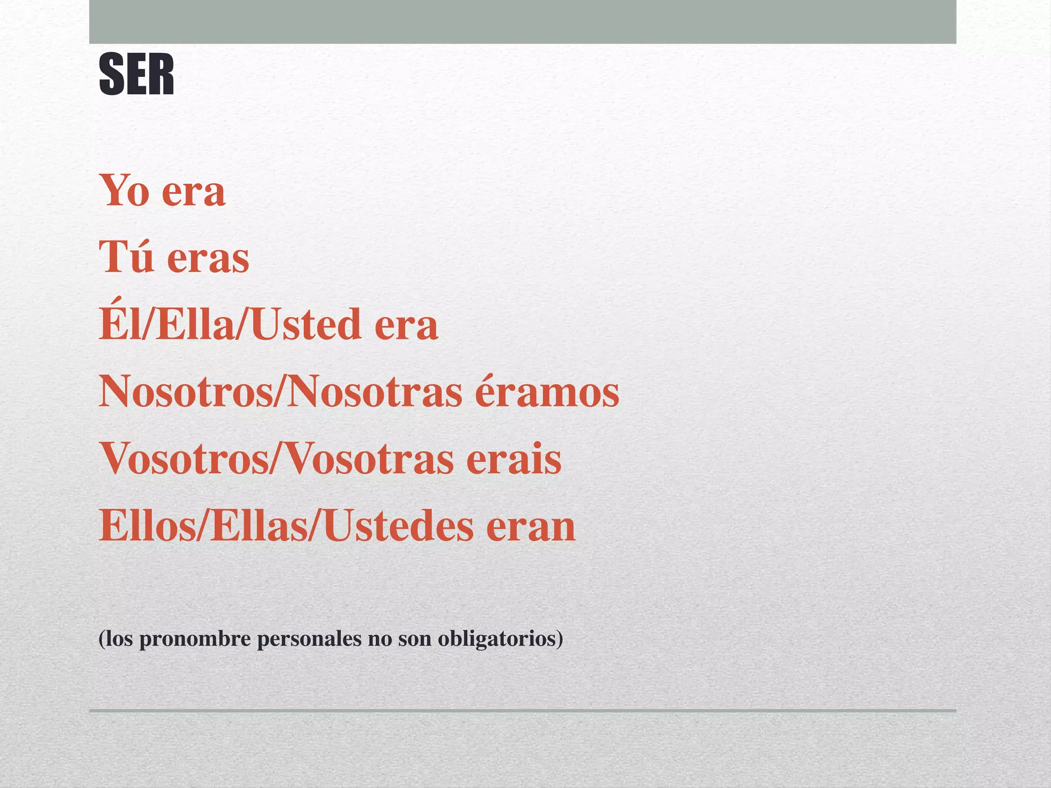 Yo era
Tú eras
Él/Ella/Usted era
Nosotros/Nosotras éramos
Vosotros/Vosotras erais
Ellos/Ellas/Ustedes eran
(los pronombre personales no son obligatorios)
SER