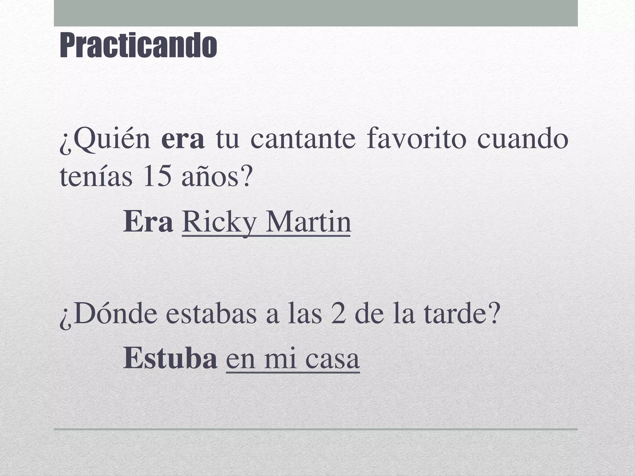 Practicando
¿Quién era tu cantante favorito cuando
tenías 15 años?
Era Ricky Martin
¿Dónde estabas a las 2 de la tarde?
Estuba en mi casa
Estaba