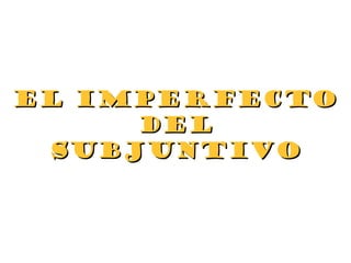 El ImperfectoEl Imperfecto
DelDel
subjuntivosubjuntivo
 