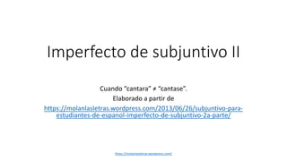Imperfecto de subjuntivo II 
Cuando “cantara” ≠ “cantase”. 
Elaborado a partir de 
https://molanlasletras.wordpress.com/2013/06/26/subjuntivo-para-estudiantes- 
de-espanol-imperfecto-de-subjuntivo-2a-parte/ 
https://molanlasletras.wordpress.com/ 
 