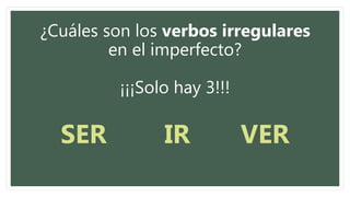 ¿Cuáles son los verbos irregulares
en el imperfecto?
¡¡¡Solo hay 3!!!
SER IR VER
 