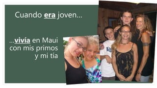 Cuando era joven…
…vivía en Maui
con mis primos
y mi tía
 