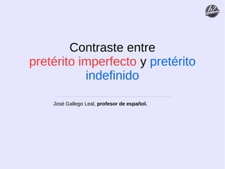 gramaticaelementalele.blogspot.com
Contraste entre
pretérito imperfecto y pretérito
indefinido
José Gallego Leal, profesor de español.
 