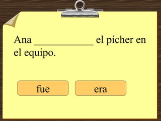 Ana ___________ el pícher en el equipo. fue era 