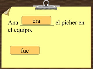 Ana ___________ el pícher en el equipo. fue era 