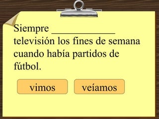 Siempre ____________ televisión los fines de semana cuando había partidos de fútbol. vimos veíamos 
