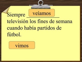 Siempre ____________ televisión los fines de semana cuando había partidos de fútbol. vimos veíamos 