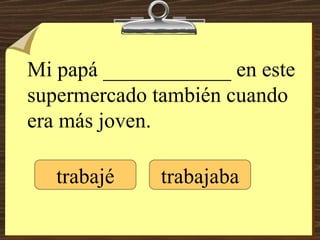 Mi papá ____________ en este supermercado también cuando era más joven. trabajé trabajaba 