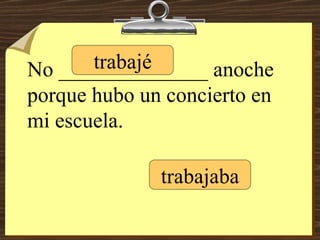 No ______________ anoche porque hubo un concierto en mi escuela. trabajé trabajaba 