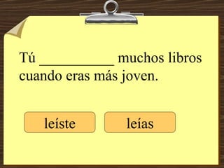 Tú __________ muchos libros cuando eras más joven. leíste leías 