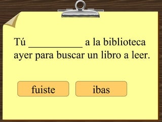 Tú __________ a la biblioteca ayer para buscar un libro a leer. fuiste ibas 