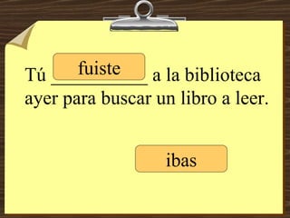 Tú __________ a la biblioteca ayer para buscar un libro a leer. fuiste ibas 