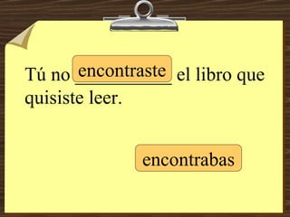 Tú no __________ el libro que quisiste leer. encontraste encontrabas 