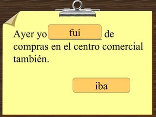 Ayer yo __________ de compras en el centro comercial también. fui iba 