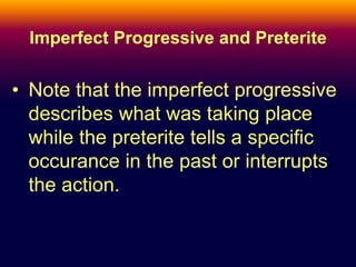 Imperfect Progressive and Preterite 
• Note that the imperfect progressive 
describes what was taking place 
while the preterite tells a specific 
occurance in the past or interrupts 
the action. 
 