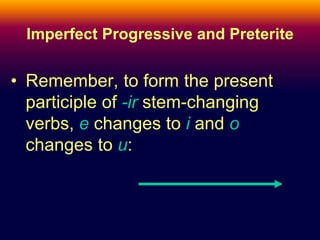 Imperfect Progressive and Preterite 
• Remember, to form the present 
participle of -ir stem-changing 
verbs, e changes to i and o 
changes to u: 
 