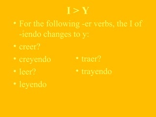 I > Y
• For the following -er verbs, the I of
-iendo changes to y:
• creer?
• creyendo
• leer?
• leyendo
• traer?
• trayendo
 