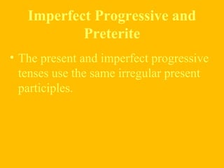 Imperfect Progressive and
Preterite
• The present and imperfect progressive
tenses use the same irregular present
participles.
 