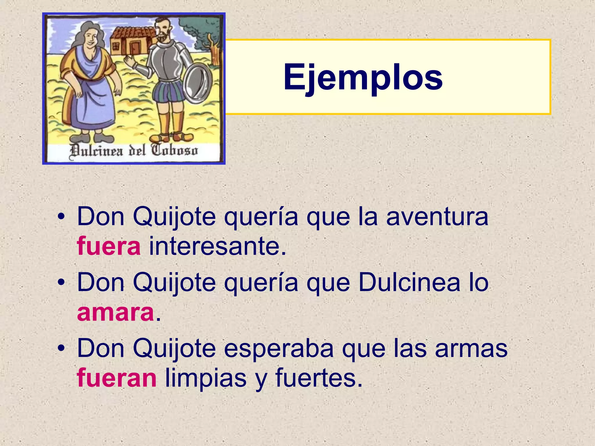 Ejemplos Don Quijote quería que la aventura  fuera  interesante. Don Quijote quería que Dulcinea lo  amara . Don Quijote esperaba que las armas  fueran  limpias y fuertes. 
