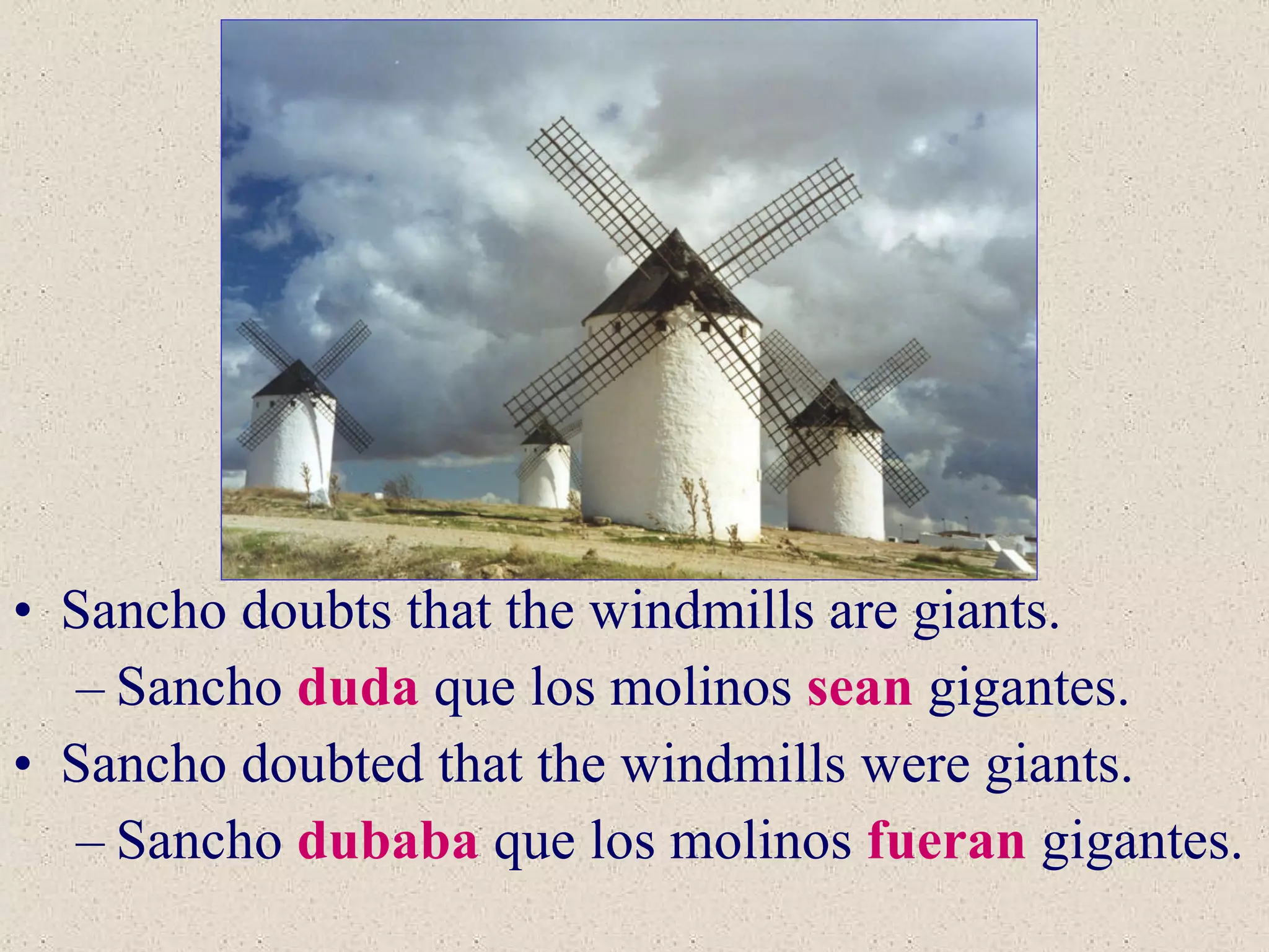 Sancho doubts that the windmills are giants.  Sancho  duda  que los molinos  sean  gigantes. Sancho doubted that the windmills were giants. Sancho  dubaba  que los molinos  fueran  gigantes. 
