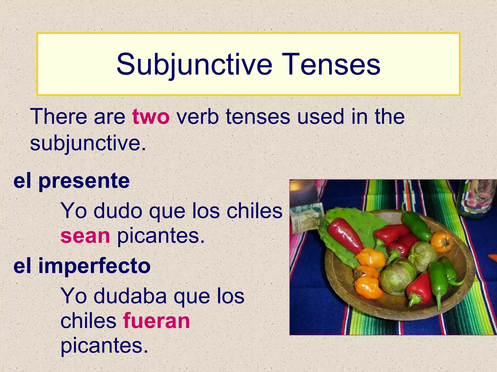 Subjunctive Tenses el presente Yo dudo que los chiles  sean  picantes. el imperfecto Yo dudaba que los chiles  fueran  picantes. There are  two  verb tenses used in the subjunctive. 