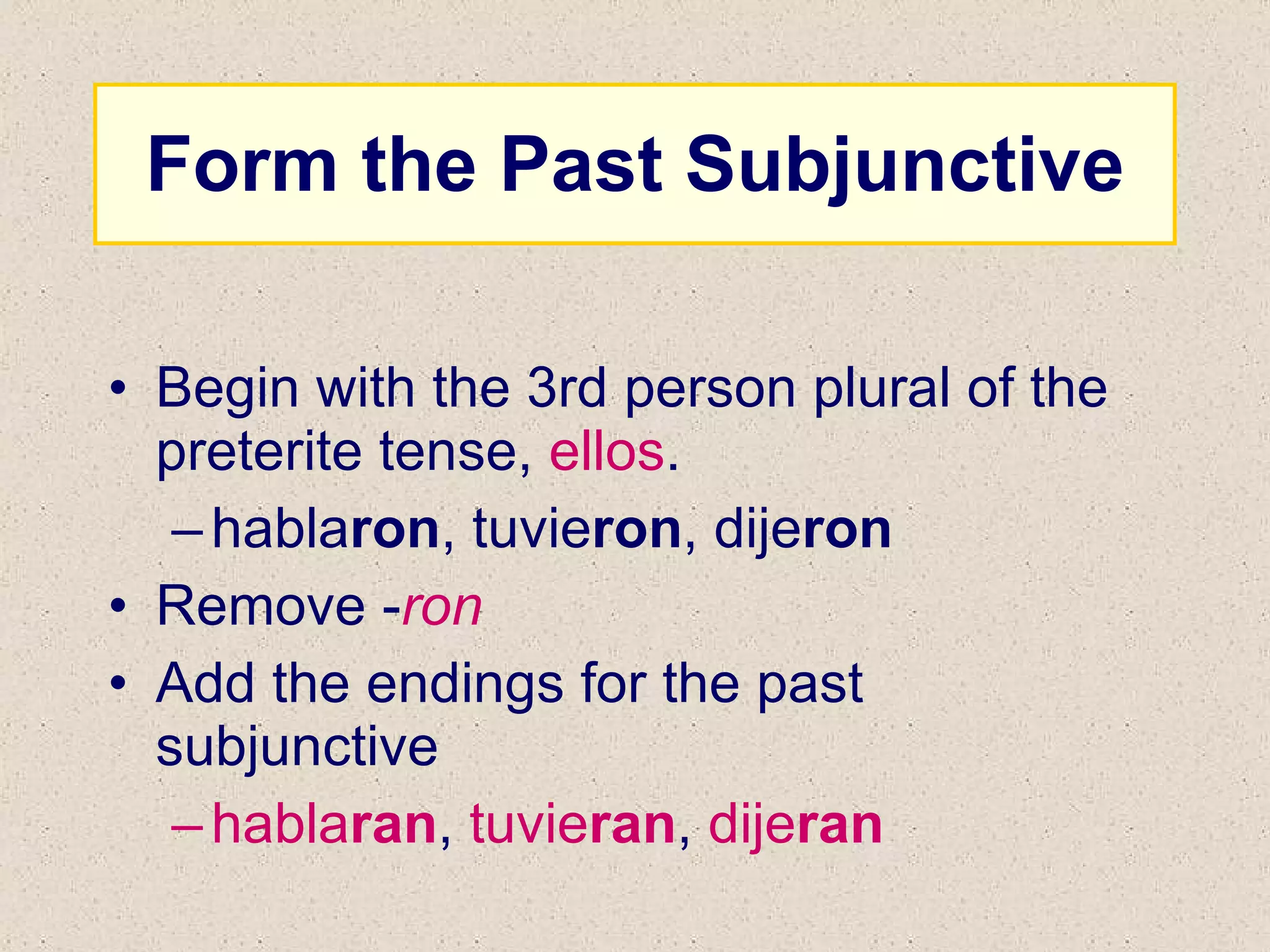 Form the Past Subjunctive Begin with the 3rd person plural of the preterite tense,  ellos . habla ron , tuvie ron , dije ron Remove - ron Add the endings for the past subjunctive habla ran ,  tuvie ran ,  dije ran 