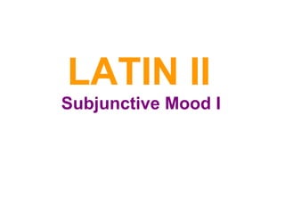 LATIN II
Subjunctive Mood I
 