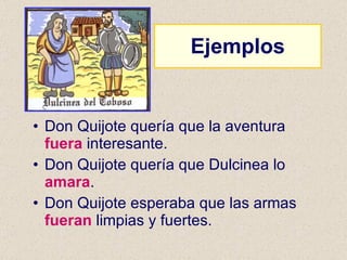 Don Quijote quería que la aventura  fuera  interesante. Don Quijote quería que Dulcinea lo  amara . Don Quijote esperaba que las armas  fueran  limpias y fuertes. Ejemplos 