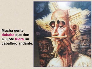 Mucha gente  dubaba  que don Quijote  fuera  un caballero andante. 