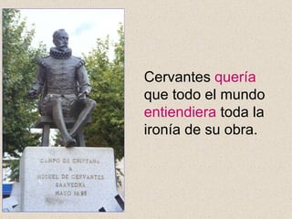 Cervantes  quería  que todo el mundo  entiendiera  toda la ironía de su obra. 