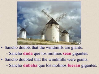 Sancho doubts that the windmills are giants.  Sancho  duda  que los molinos  sean  gigantes. Sancho doubted that the windmills were giants. Sancho  dubaba  que los molinos  fueran  gigantes. 