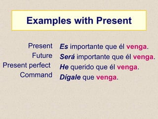 Examples with Present Present Future Present perfect  Command Es  importante que él  venga . Será  importante que él  venga . He  querido que él  venga . Dígale  que  venga . 