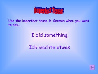 Use the imperfect tense in German when you want to say… Imperfect Tense I did something Ich machte etwas 