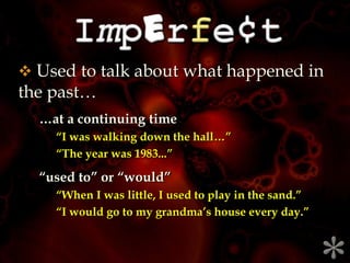 Imperfe¢t ,[object Object], …at a continuing time  “I was walking down the hall…”  “The year was 1983...”  “used to” or “would”  “When I was little, I used to play in the sand.”  “I would go to my grandma’s house every day.” * 