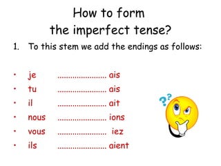How to form  the imperfect tense? To this stem we add the endings as follows: je  ....................... ais tu  ....................... ais il  ....................... ait nous  ....................... ions vous  .......................  iez ils  ....................... aient 