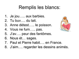 Remplis les blancs: Je jou….. aux barbies. Tu buv…. du lait. Anne d étest….. le poisson. Vous ne fum….. pas. J’av…. peur des fant ômes. Nous  ét… sages. Paul et Pierre habit….  en France. J’aim…. regarder les dessins anim és. 