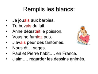 Remplis les blancs: Je jou ais  aux barbies. Tu buv ais  du lait. Anne d étest ait  le poisson. Vous ne fum iez  pas. J’av ais  peur des fant ômes. Nous  ét… sages. Paul et Pierre habit….  en France. J’aim…. regarder les dessins anim és. 