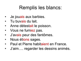 Remplis les blancs: Je jou ais  aux barbies. Tu buv ais  du lait. Anne d étest ait  le poisson. Vous ne fum iez  pas. J’av ais  peur des fant ômes. Nous  ét ions  sages. Paul et Pierre habit aient   en France. J’aim…. regarder les dessins anim és. 