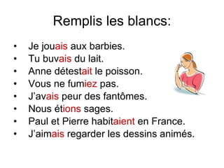 Remplis les blancs: Je jou ais  aux barbies. Tu buv ais  du lait. Anne d étest ait  le poisson. Vous ne fum iez  pas. J’av ais  peur des fant ômes. Nous  ét ions  sages. Paul et Pierre habit aient   en France. J’aim ais  regarder les dessins anim és. 