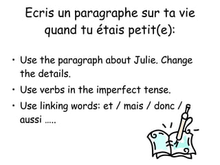 Ecris un paragraphe sur ta vie quand tu  étais petit(e): Use the paragraph about Julie. Change the details. Use verbs in the imperfect tense. Use linking words: et / mais / donc / aussi ….. 